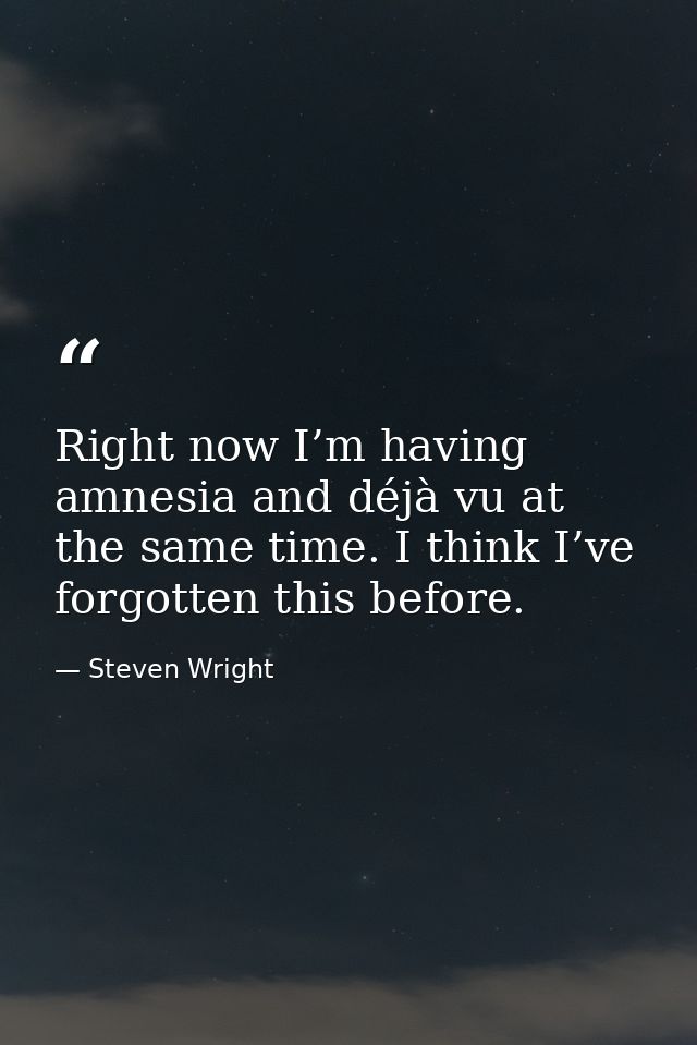 Right now I’m having amnesia and déjà vu at the same time. I think I’ve forgotten this before. — Steven Wright