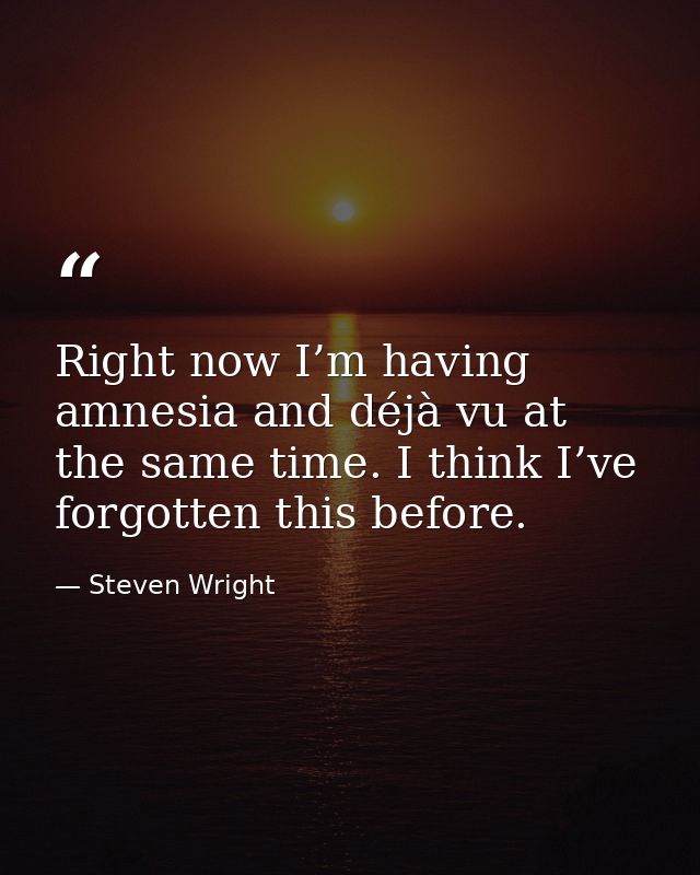 Right now I’m having amnesia and déjà vu at the same time. I think I’ve forgotten this before. — Steven Wright