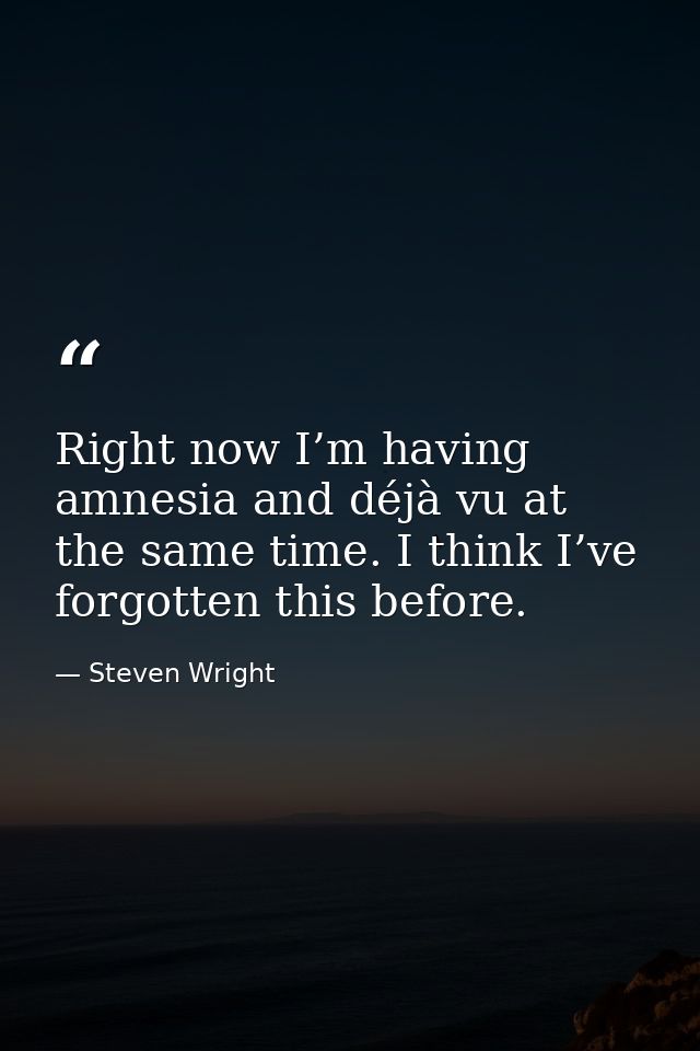 Right now I’m having amnesia and déjà vu at the same time. I think I’ve forgotten this before. — Steven Wright