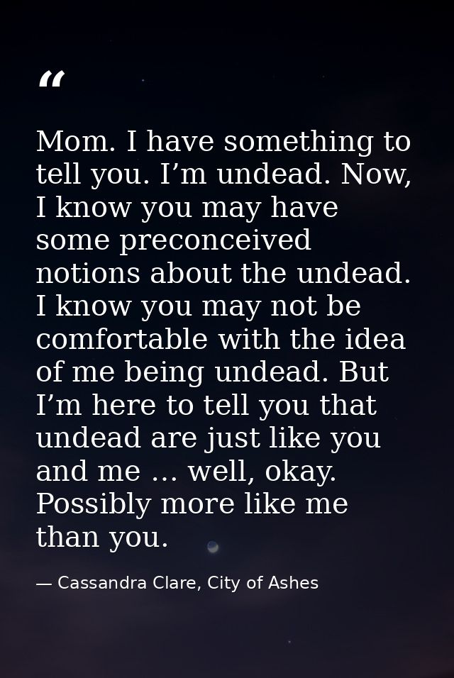 Mom. I have something to tell you. I’m undead. Now, I know you may have some preconceived notions about the undead. I kn — Cassandra Clare, City of Ashes