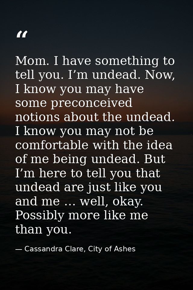 Mom. I have something to tell you. I’m undead. Now, I know you may have some preconceived notions about the undead. I kn — Cassandra Clare, City of Ashes