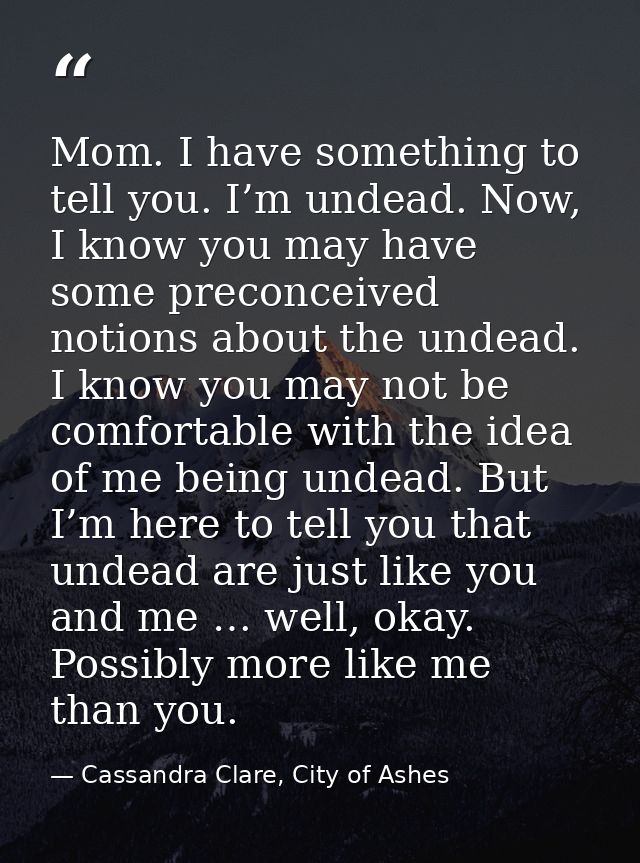 Mom. I have something to tell you. I’m undead. Now, I know you may have some preconceived notions about the undead. I kn — Cassandra Clare, City of Ashes