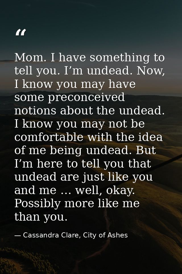 Mom. I have something to tell you. I’m undead. Now, I know you may have some preconceived notions about the undead. I kn — Cassandra Clare, City of Ashes