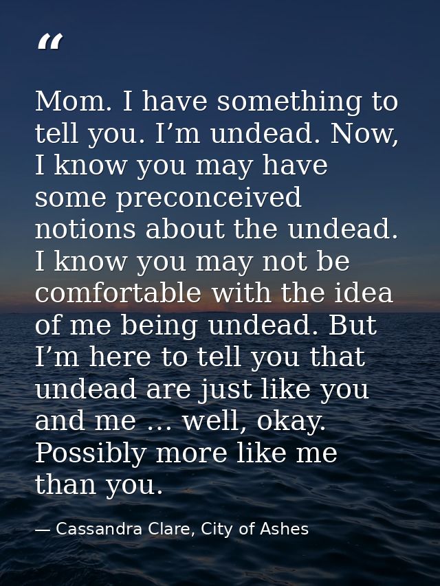 Mom. I have something to tell you. I’m undead. Now, I know you may have some preconceived notions about the undead. I kn — Cassandra Clare, City of Ashes