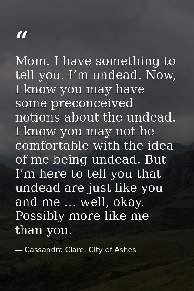 Mom. I have something to tell you. I’m undead. Now, I know you may have some preconceived notions about the undead. I kn — Cassandra Clare, City of Ashes