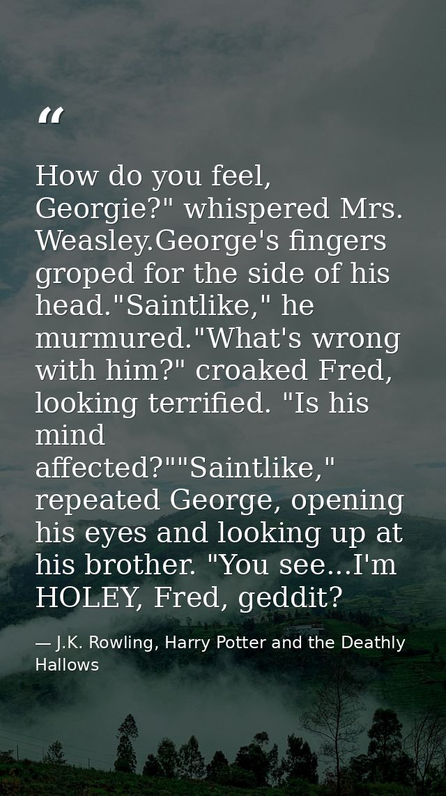 How do you feel, Georgie?" whispered Mrs. Weasley.George's fingers groped for the side of his head."Saintlike," he murmu — J.K. Rowling, Harry Potter and the Deathly Hallows