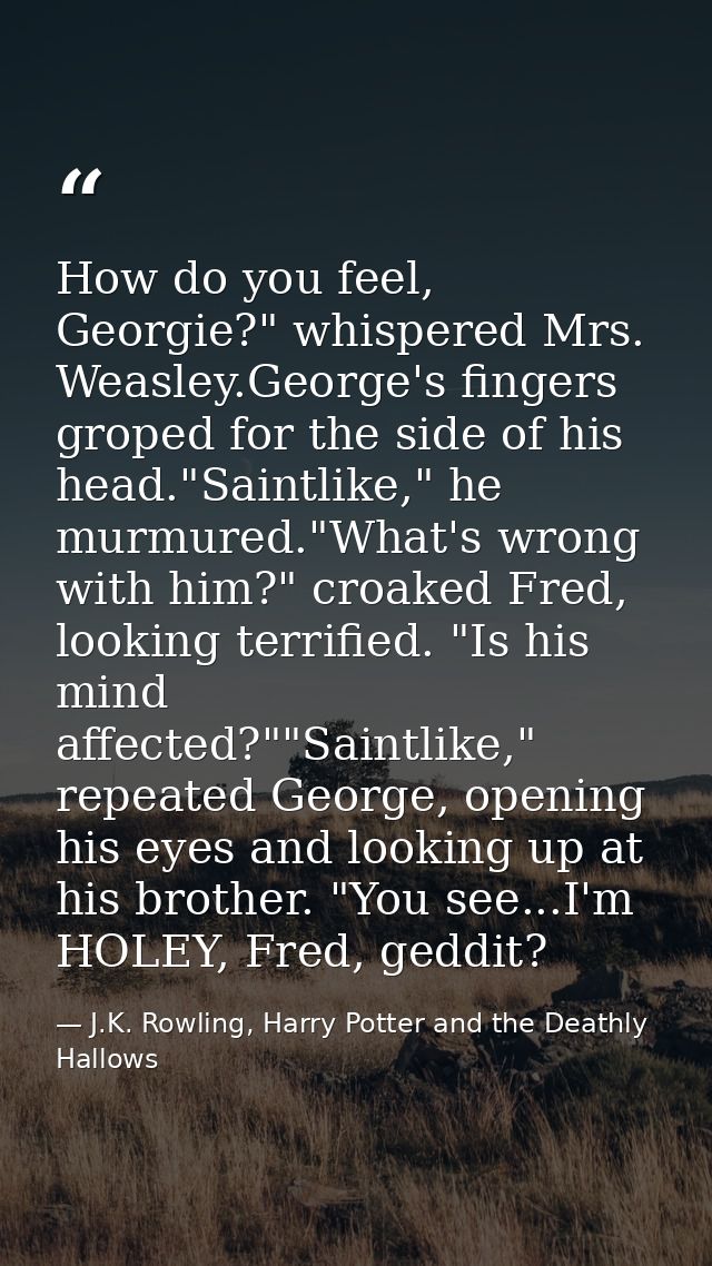 How do you feel, Georgie?" whispered Mrs. Weasley.George's fingers groped for the side of his head."Saintlike," he murmu — J.K. Rowling, Harry Potter and the Deathly Hallows