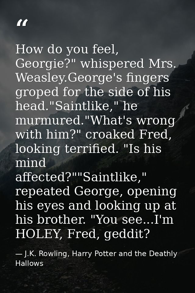 How do you feel, Georgie?" whispered Mrs. Weasley.George's fingers groped for the side of his head."Saintlike," he murmu — J.K. Rowling, Harry Potter and the Deathly Hallows
