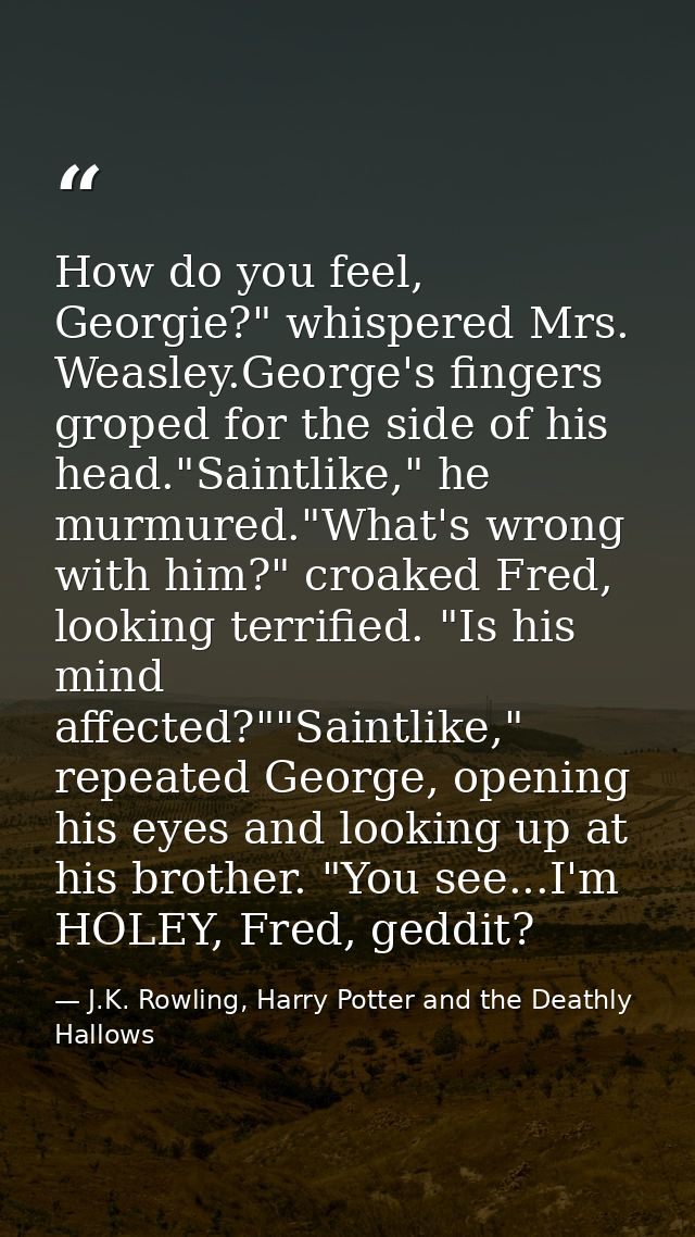 How do you feel, Georgie?" whispered Mrs. Weasley.George's fingers groped for the side of his head."Saintlike," he murmu — J.K. Rowling, Harry Potter and the Deathly Hallows