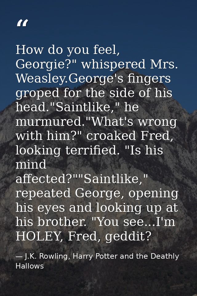 How do you feel, Georgie?" whispered Mrs. Weasley.George's fingers groped for the side of his head."Saintlike," he murmu — J.K. Rowling, Harry Potter and the Deathly Hallows