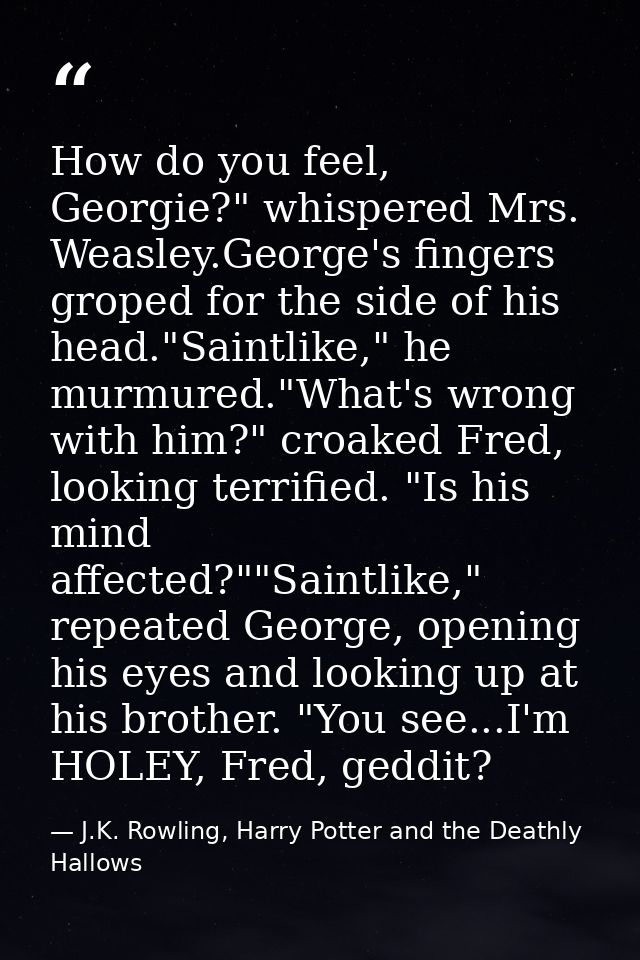 How do you feel, Georgie?" whispered Mrs. Weasley.George's fingers groped for the side of his head."Saintlike," he murmu — J.K. Rowling, Harry Potter and the Deathly Hallows