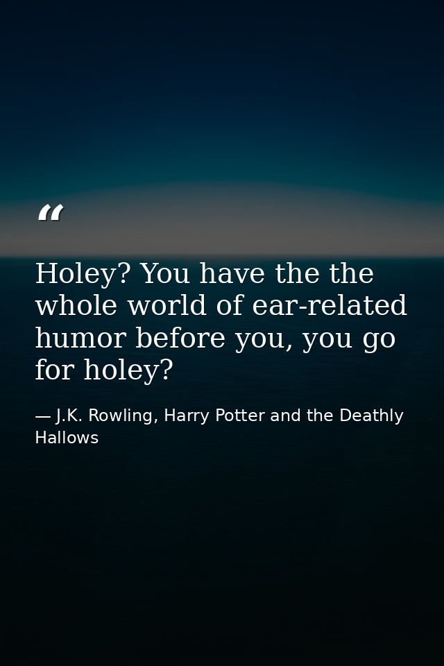 Holey? You have the the whole world of ear-related humor before you, you go for holey? — J.K. Rowling, Harry Potter and the Deathly Hallows