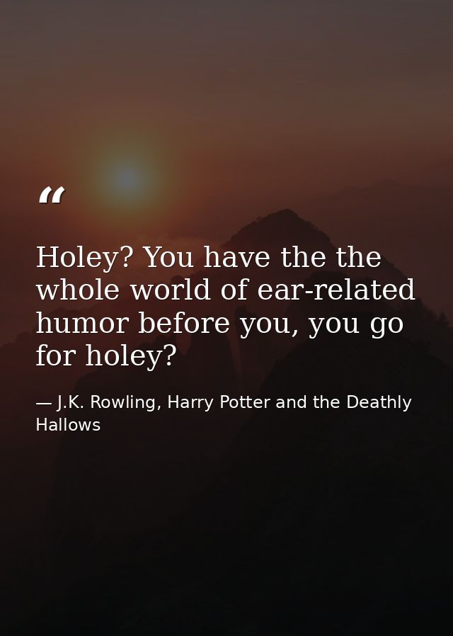 Holey? You have the the whole world of ear-related humor before you, you go for holey? — J.K. Rowling, Harry Potter and the Deathly Hallows