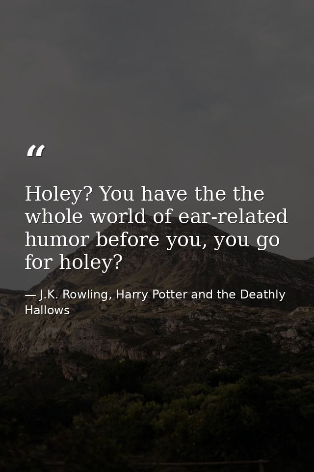 Holey? You have the the whole world of ear-related humor before you, you go for holey? — J.K. Rowling, Harry Potter and the Deathly Hallows