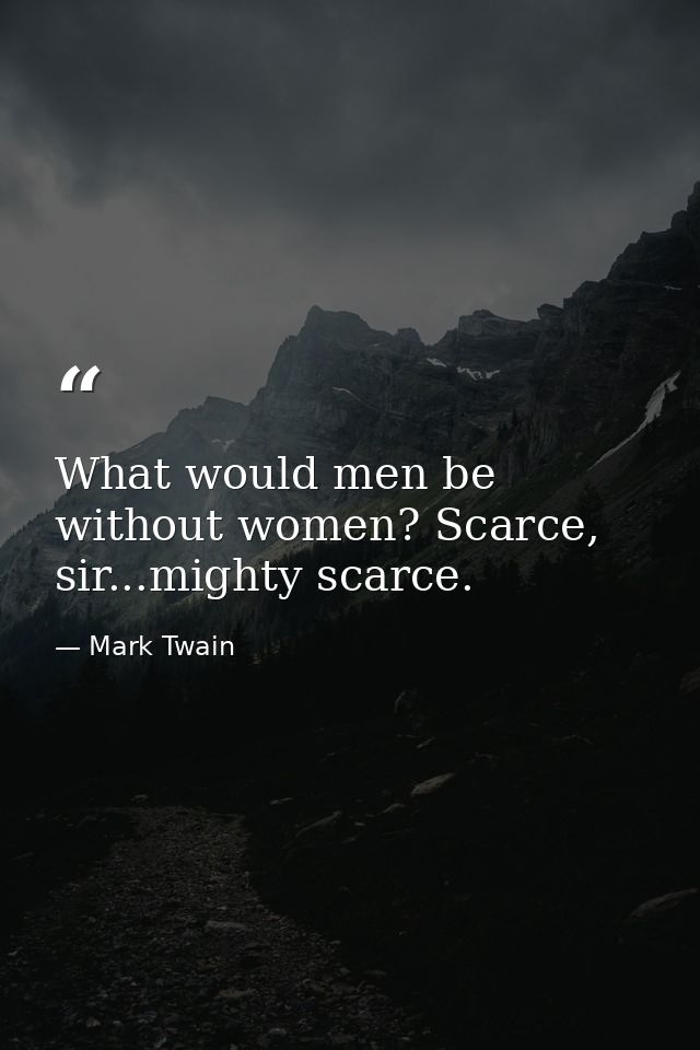 What would men be without women? Scarce, sir...mighty scarce. — Mark Twain