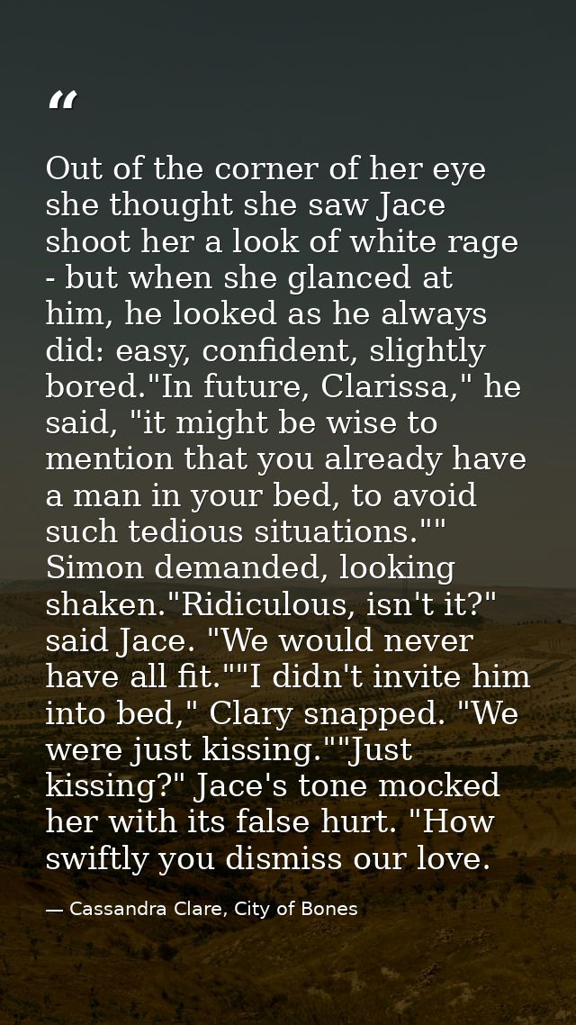 Out of the corner of her eye she thought she saw Jace shoot her a look of white rage - but when she glanced at him, he l — Cassandra Clare, City of Bones