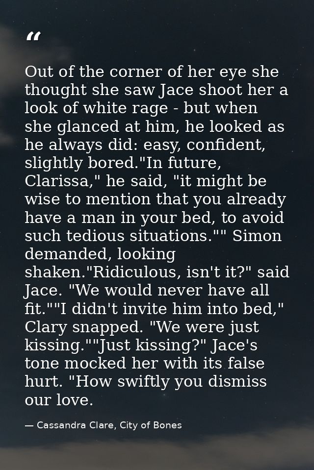 Out of the corner of her eye she thought she saw Jace shoot her a look of white rage - but when she glanced at him, he l — Cassandra Clare, City of Bones