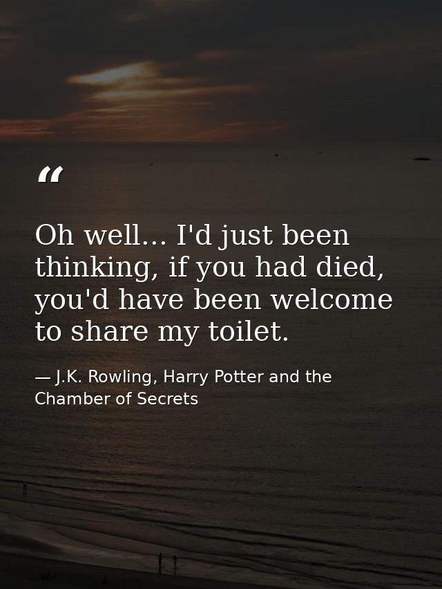 Oh well... I'd just been thinking, if you had died, you'd have been welcome to share my toilet. — J.K. Rowling, Harry Potter and the Chamber of Secrets