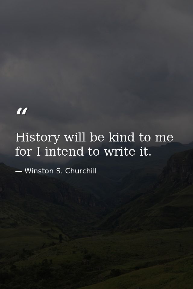 History will be kind to me for I intend to write it. — Winston S. Churchill