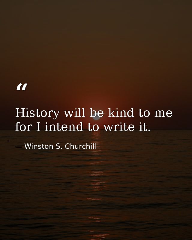 History will be kind to me for I intend to write it. — Winston S. Churchill