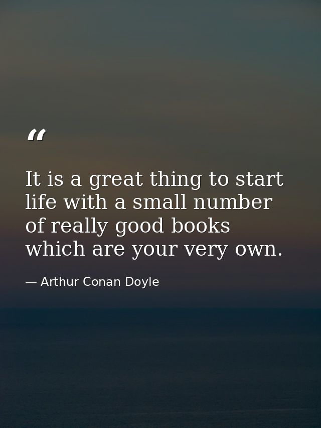 It is a great thing to start life with a small number of really good books which are your very own. — Arthur Conan Doyle
