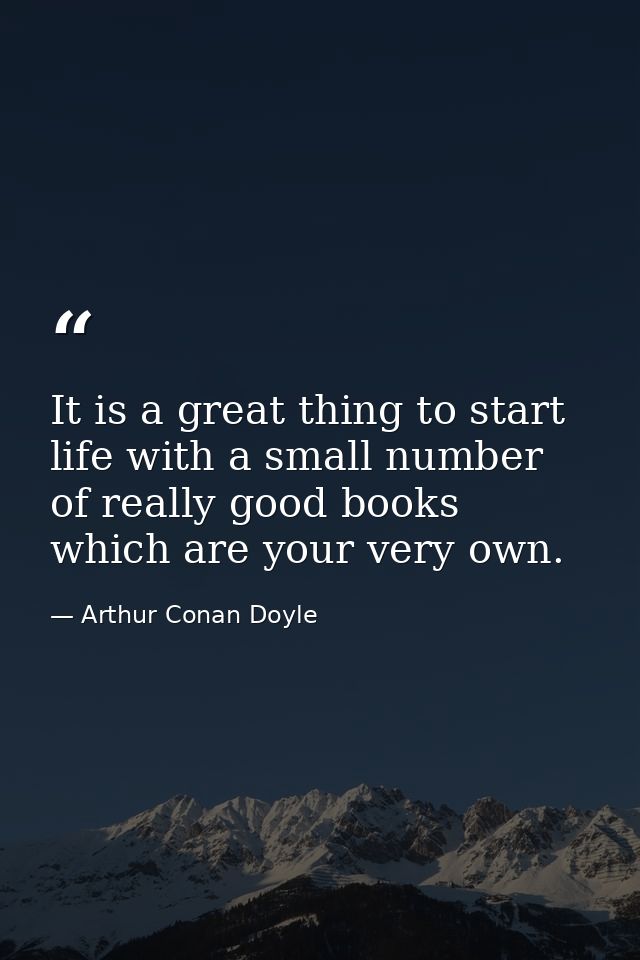 It is a great thing to start life with a small number of really good books which are your very own. — Arthur Conan Doyle