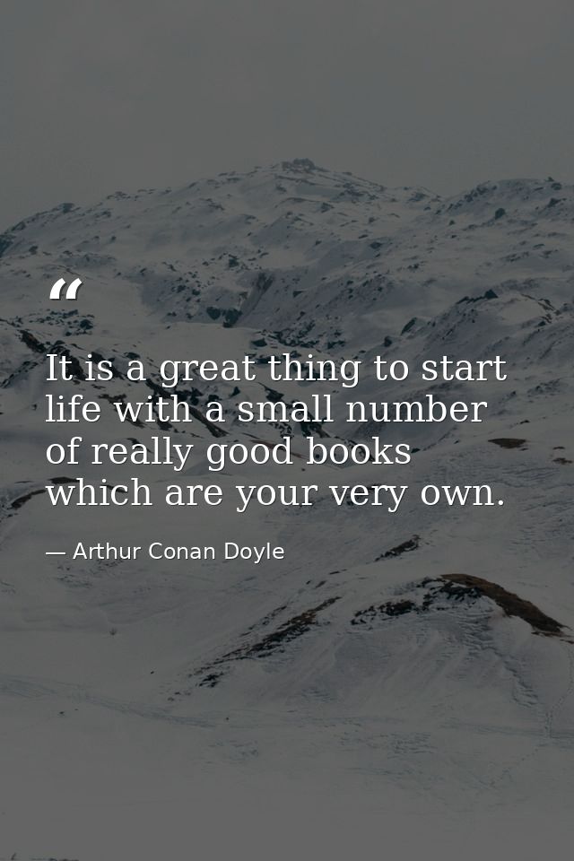 It is a great thing to start life with a small number of really good books which are your very own. — Arthur Conan Doyle