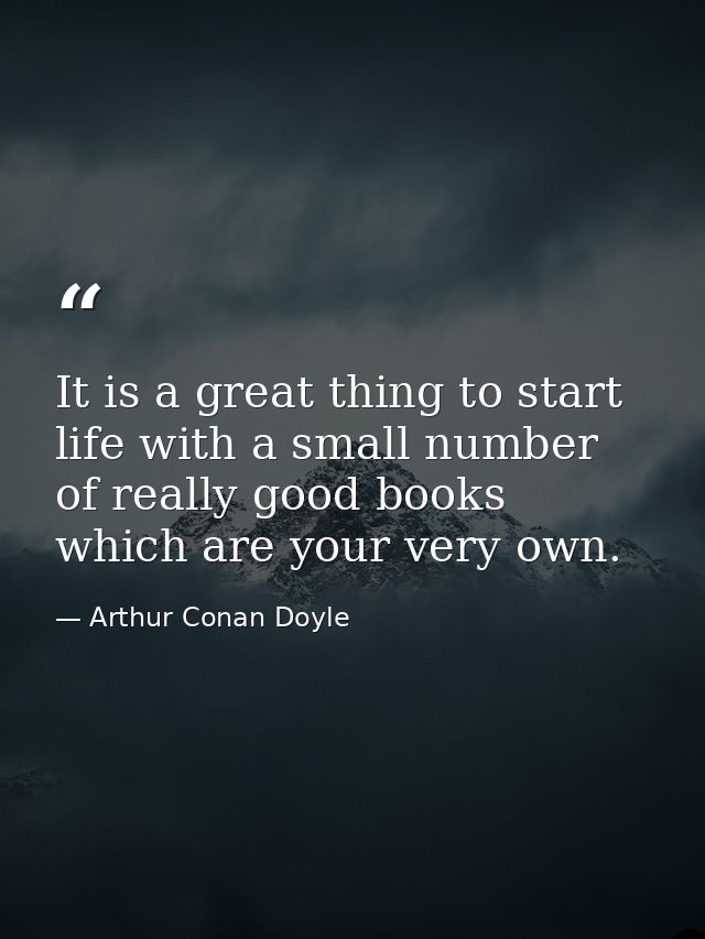 It is a great thing to start life with a small number of really good books which are your very own. — Arthur Conan Doyle