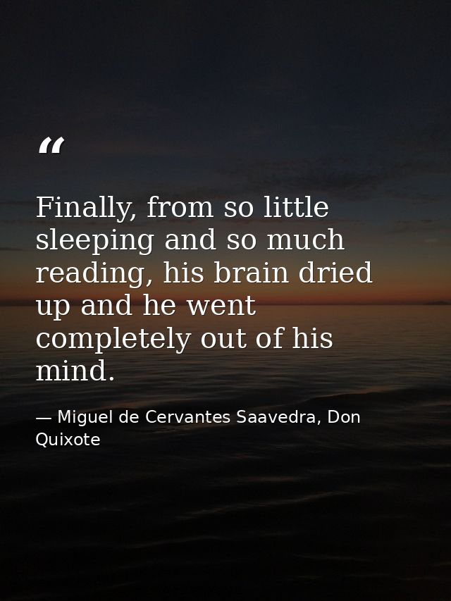 Finally, from so little sleeping and so much reading, his brain dried up and he went completely out of his mind. — Miguel de Cervantes Saavedra, Don Quixote