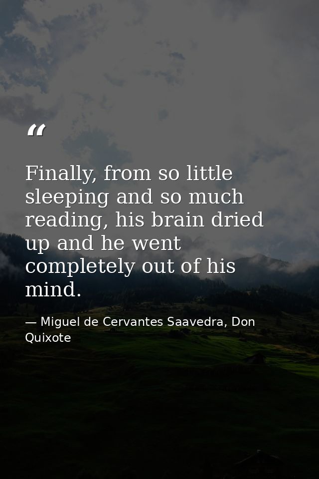 Finally, from so little sleeping and so much reading, his brain dried up and he went completely out of his mind. — Miguel de Cervantes Saavedra, Don Quixote