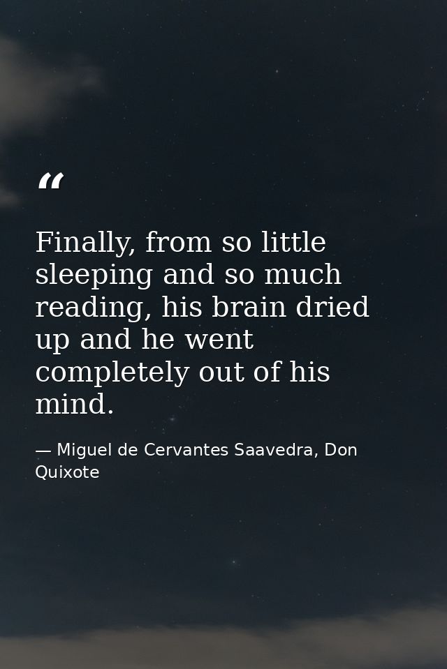 Finally, from so little sleeping and so much reading, his brain dried up and he went completely out of his mind. — Miguel de Cervantes Saavedra, Don Quixote