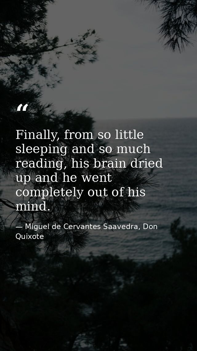 Finally, from so little sleeping and so much reading, his brain dried up and he went completely out of his mind. — Miguel de Cervantes Saavedra, Don Quixote