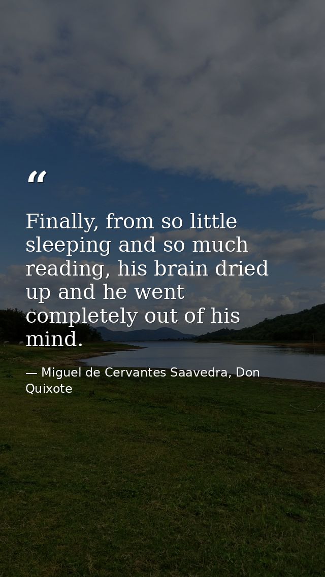 Finally, from so little sleeping and so much reading, his brain dried up and he went completely out of his mind. — Miguel de Cervantes Saavedra, Don Quixote