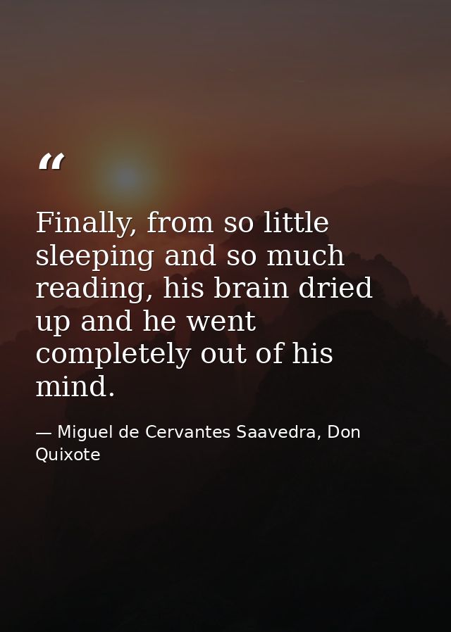Finally, from so little sleeping and so much reading, his brain dried up and he went completely out of his mind. — Miguel de Cervantes Saavedra, Don Quixote