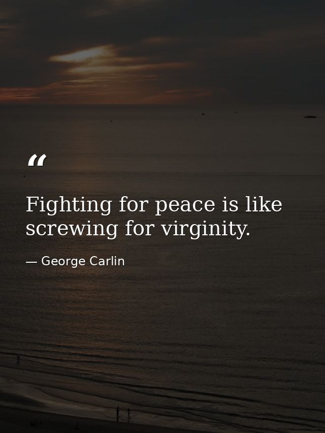 Fighting for peace is like screwing for virginity. — George Carlin