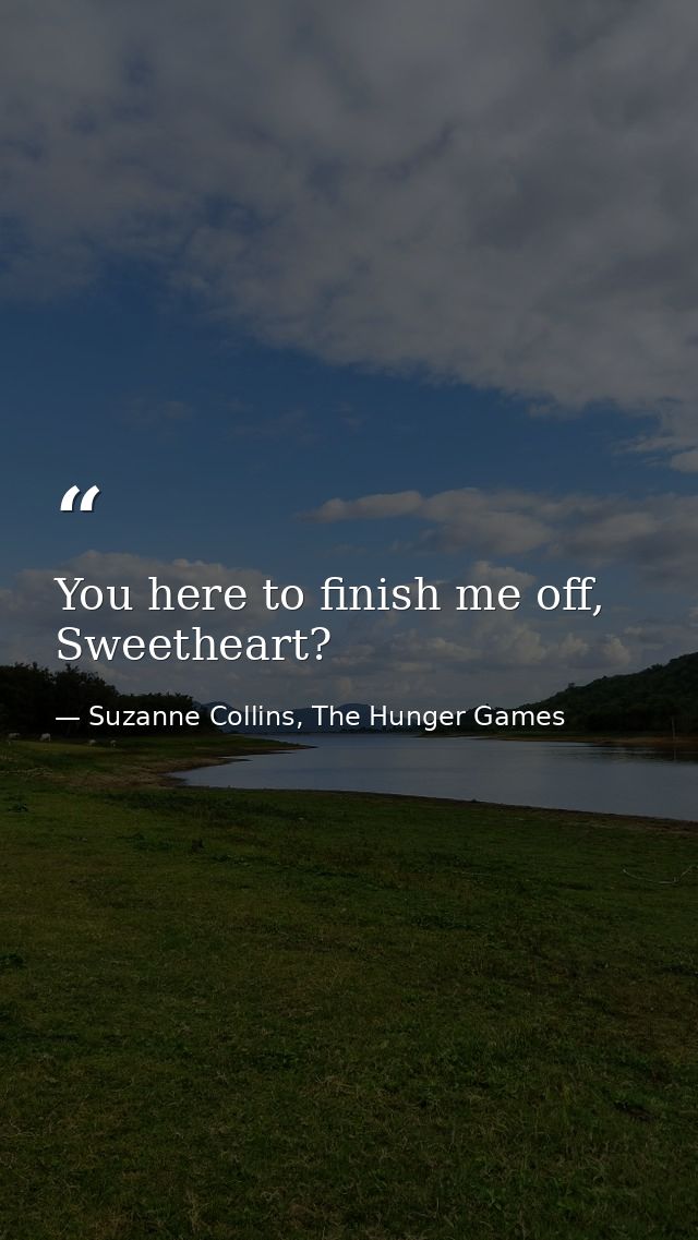 You here to finish me off, Sweetheart? — Suzanne Collins, The Hunger Games