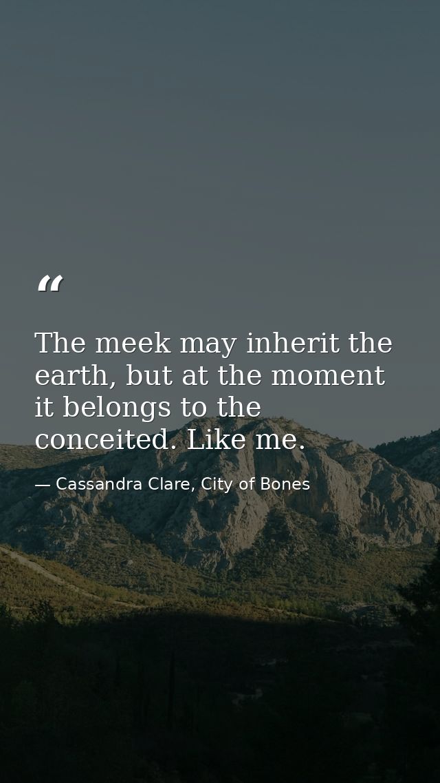 The meek may inherit the earth, but at the moment it belongs to the conceited. Like me. — Cassandra Clare, City of Bones