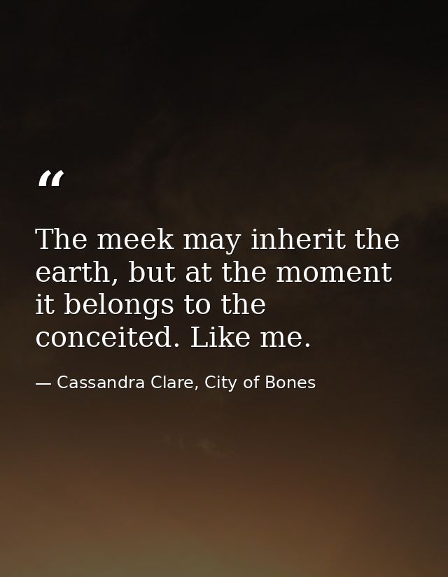 The meek may inherit the earth, but at the moment it belongs to the conceited. Like me. — Cassandra Clare, City of Bones