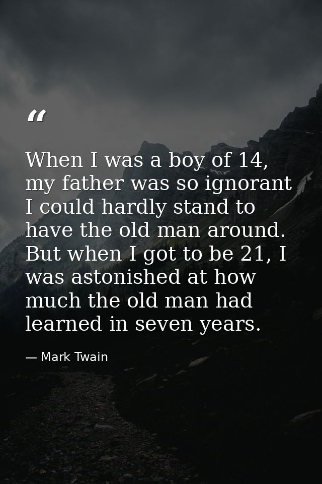 When I was a boy of 14, my father was so ignorant I could hardly stand to have the old man around. But when I got to be  — Mark Twain