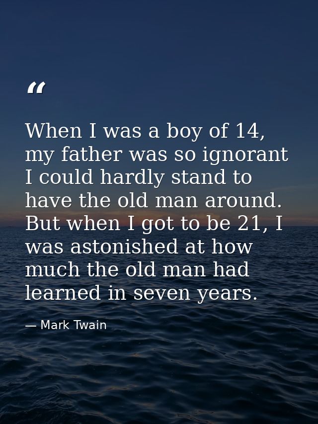 When I was a boy of 14, my father was so ignorant I could hardly stand to have the old man around. But when I got to be  — Mark Twain