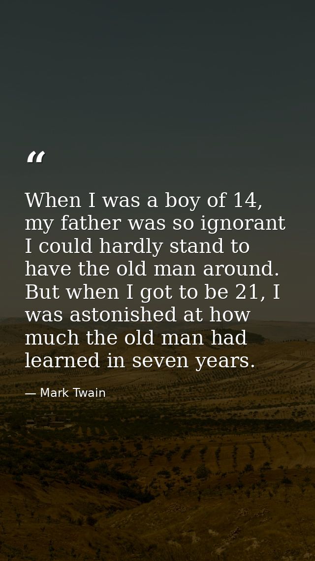 When I was a boy of 14, my father was so ignorant I could hardly stand to have the old man around. But when I got to be  — Mark Twain