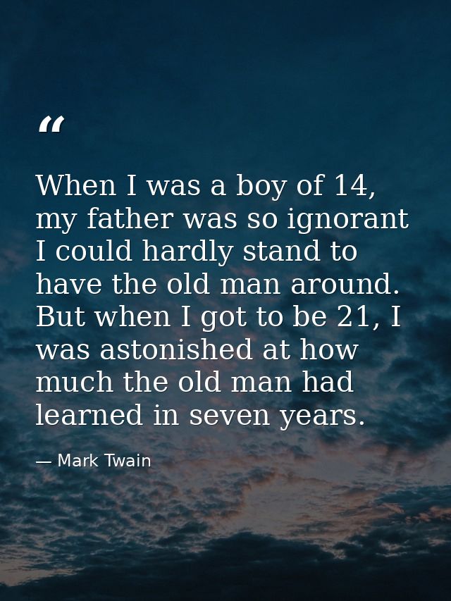 When I was a boy of 14, my father was so ignorant I could hardly stand to have the old man around. But when I got to be  — Mark Twain
