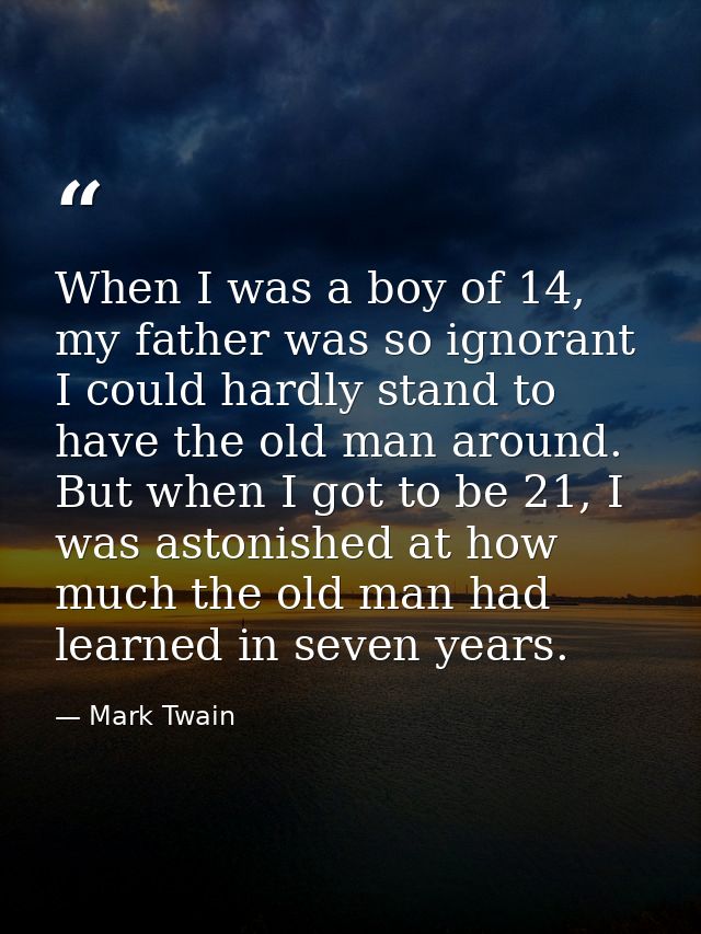 When I was a boy of 14, my father was so ignorant I could hardly stand to have the old man around. But when I got to be  — Mark Twain
