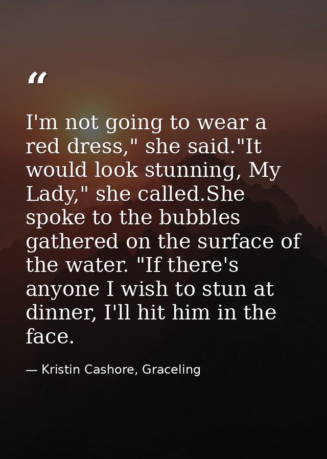I'm not going to wear a red dress," she said."It would look stunning, My Lady," she called.She spoke to the bubbles gath — Kristin Cashore, Graceling