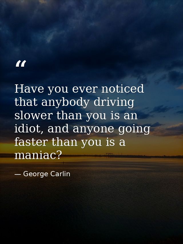 Have you ever noticed that anybody driving slower than you is an idiot, and anyone going faster than you is a maniac? — George Carlin