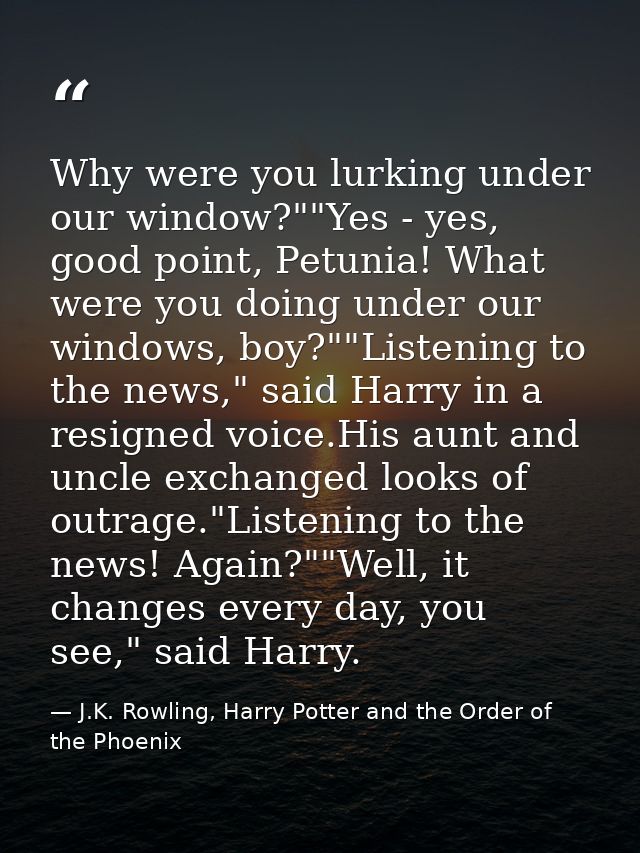 Why were you lurking under our window?""Yes - yes, good point, Petunia! What were you doing under our windows, boy?""Lis — J.K. Rowling, Harry Potter and the Order of the Phoenix