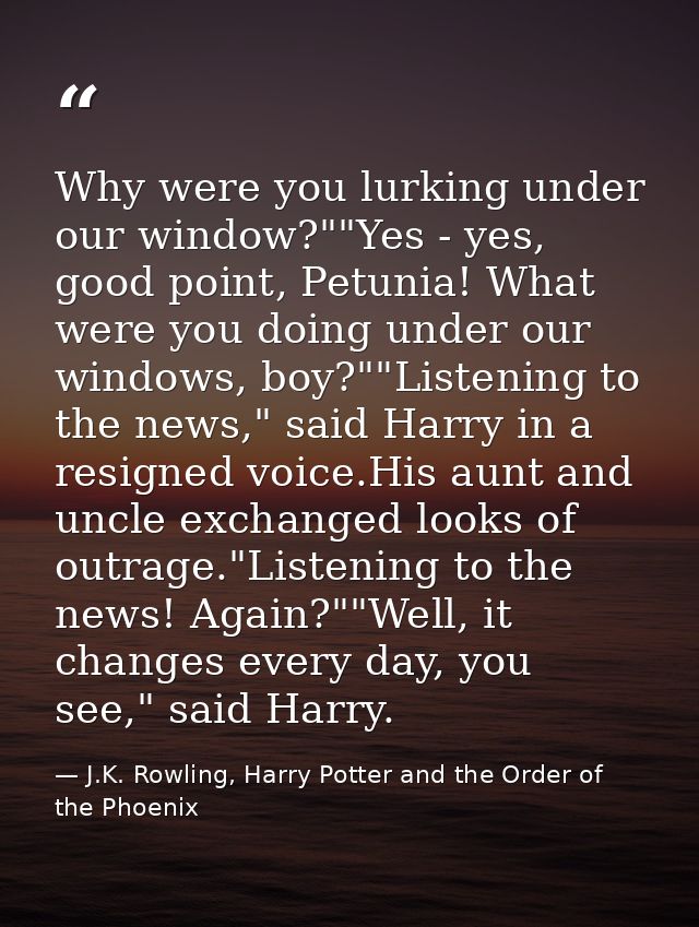 Why were you lurking under our window?""Yes - yes, good point, Petunia! What were you doing under our windows, boy?""Lis — J.K. Rowling, Harry Potter and the Order of the Phoenix