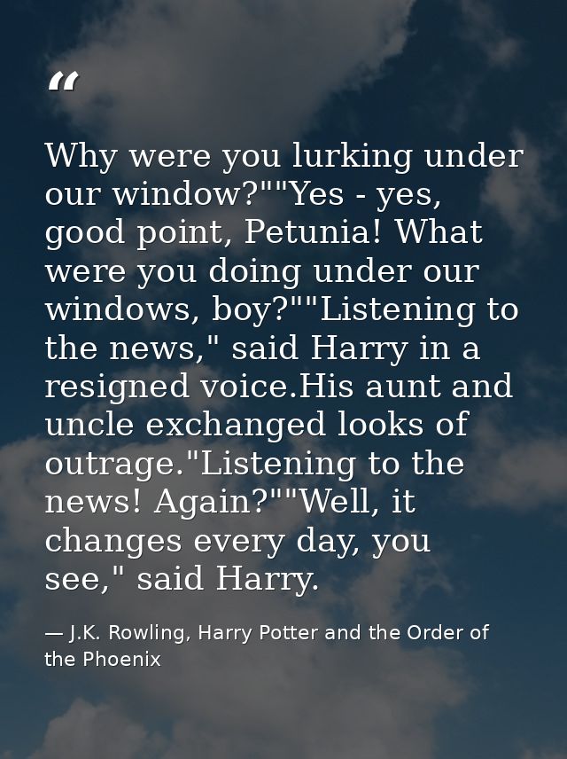 Why were you lurking under our window?""Yes - yes, good point, Petunia! What were you doing under our windows, boy?""Lis — J.K. Rowling, Harry Potter and the Order of the Phoenix