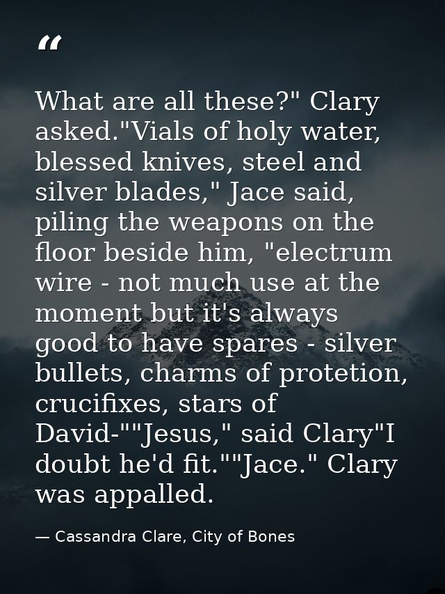 What are all these?" Clary asked."Vials of holy water, blessed knives, steel and silver blades," Jace said, piling the w — Cassandra Clare, City of Bones