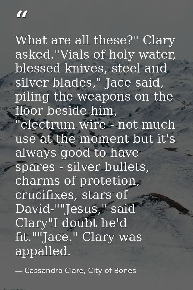 What are all these?" Clary asked."Vials of holy water, blessed knives, steel and silver blades," Jace said, piling the w — Cassandra Clare, City of Bones